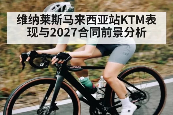 维纳莱斯马来西亚站KTM表现与2027合同前景分析